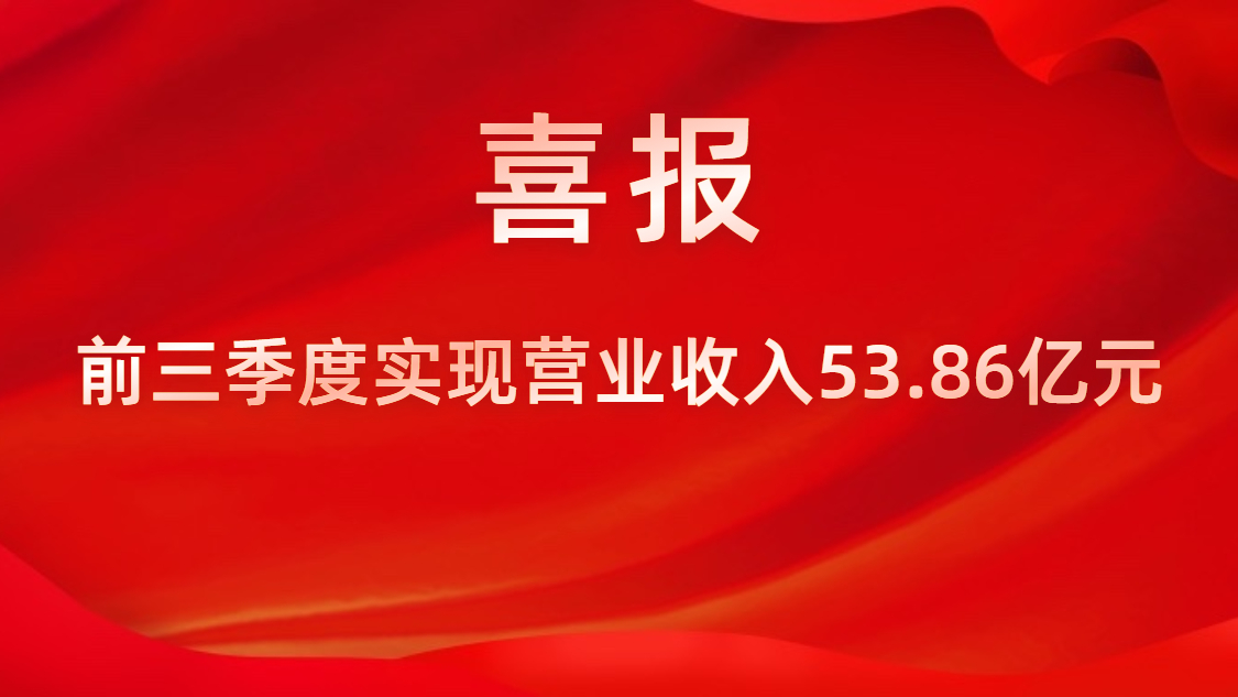 喜报！公司前三季度实现营业收入53.86亿元，，，同比上升42%